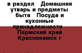  в раздел : Домашняя утварь и предметы быта » Посуда и кухонные принадлежности . Пермский край,Краснокамск г.